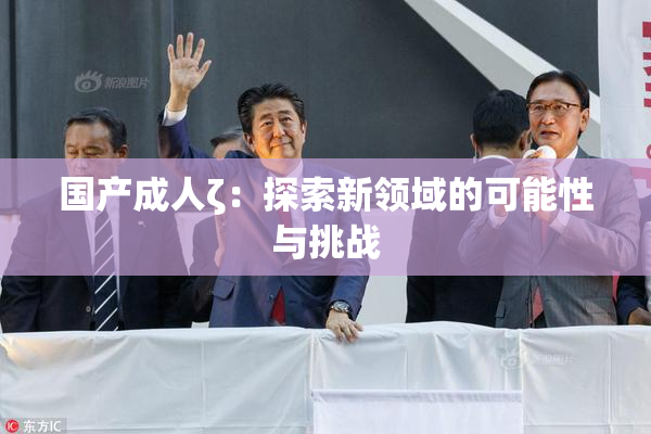 国产成人ζ：探索新领域的可能性与挑战
