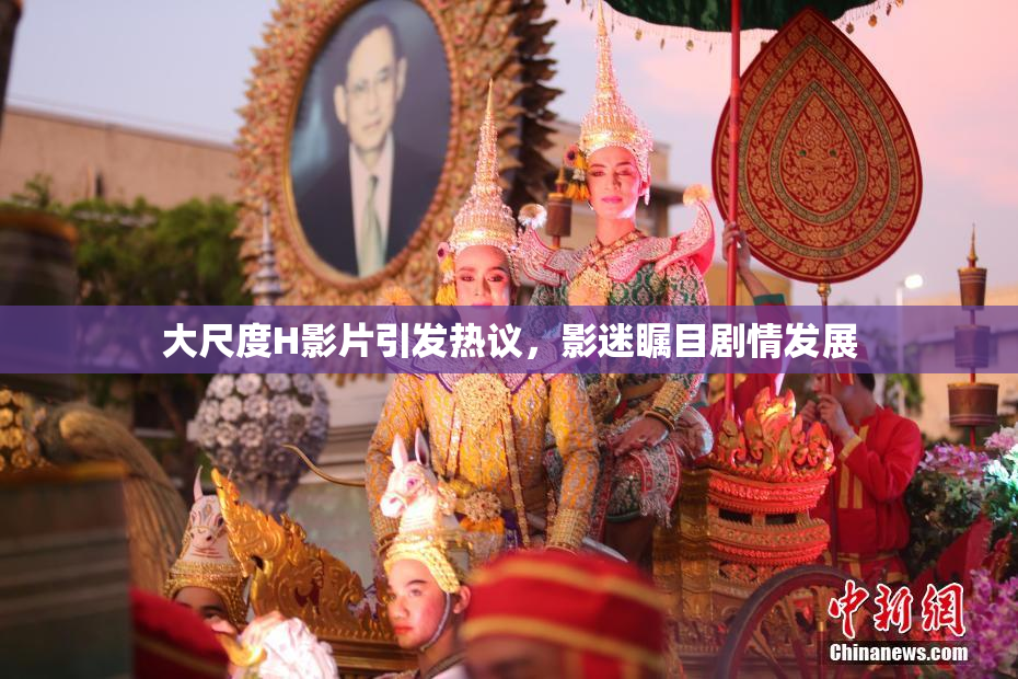 大尺度H影片引发热议，影迷瞩目剧情发展
