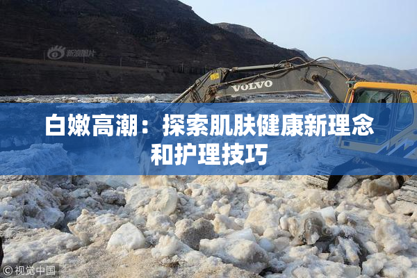 白嫩高潮：探索肌肤健康新理念和护理技巧