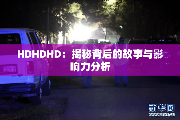 HDHDHD：揭秘背后的故事与影响力分析