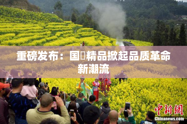 重磅发布：国產精品掀起品质革命新潮流