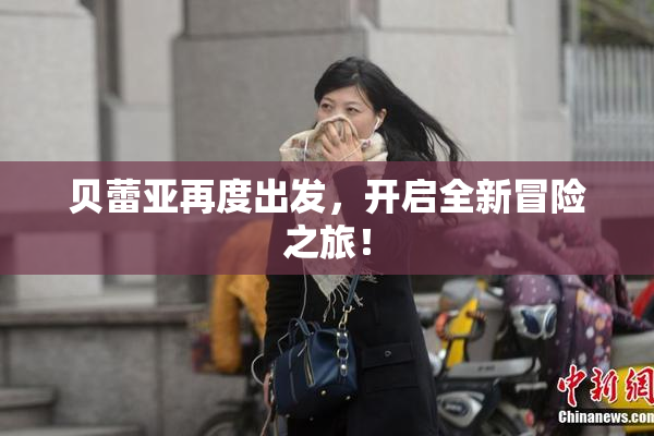 贝蕾亚再度出发，开启全新冒险之旅！