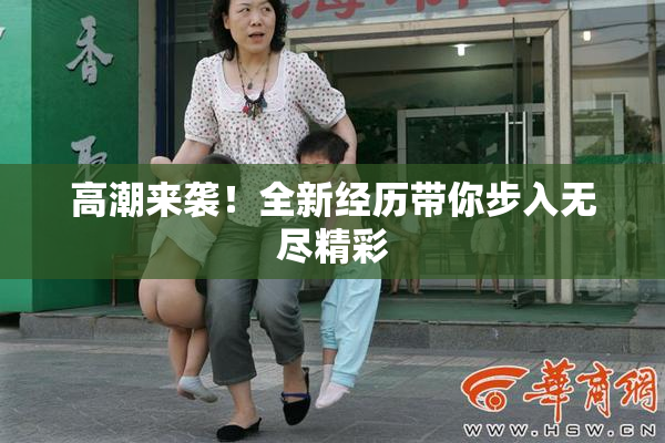 高潮来袭！全新经历带你步入无尽精彩