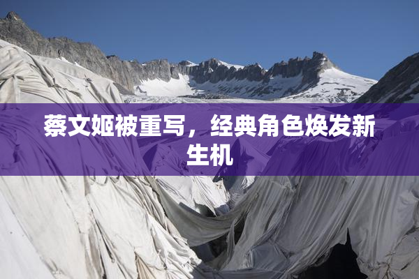 蔡文姬被重写，经典角色焕发新生机