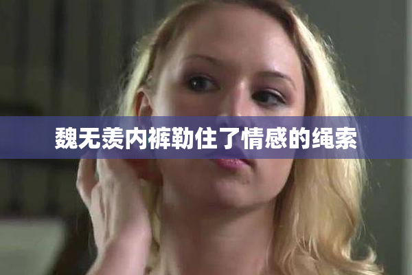 魏无羡内裤勒住了情感的绳索