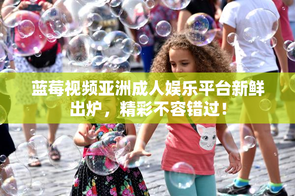 蓝莓视频亚洲成人娱乐平台新鲜出炉，精彩不容错过！