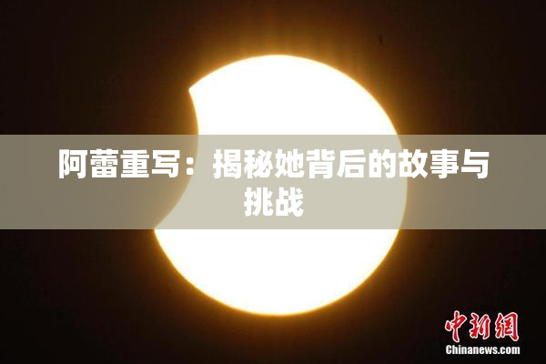 阿蕾重写：揭秘她背后的故事与挑战