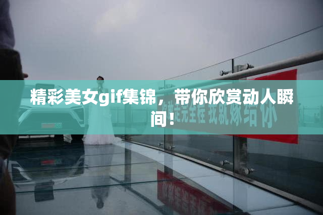 精彩美女gif集锦，带你欣赏动人瞬间！