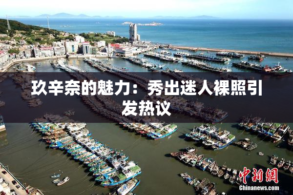 玖辛奈的魅力：秀出迷人裸照引发热议