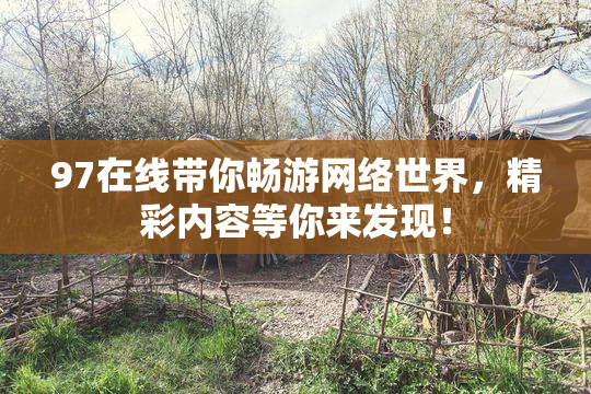 97在线带你畅游网络世界，精彩内容等你来发现！
