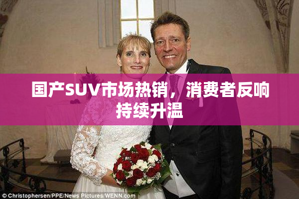 国产SUV市场热销，消费者反响持续升温