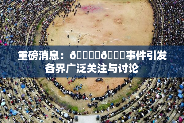 重磅消息：🔞‌🍌事件引发各界广泛关注与讨论