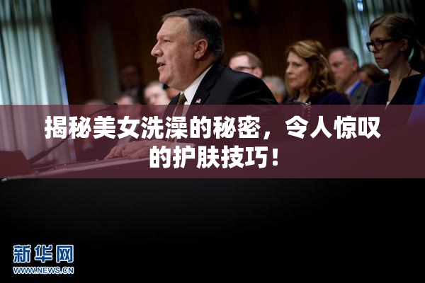 揭秘美女洗澡的秘密，令人惊叹的护肤技巧！