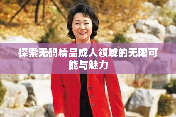 探索无码精品成人领域的无限可能与魅力
