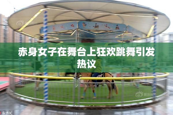 赤身女子在舞台上狂欢跳舞引发热议