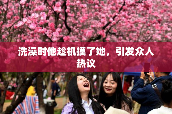 洗澡时他趁机摸了她，引发众人热议