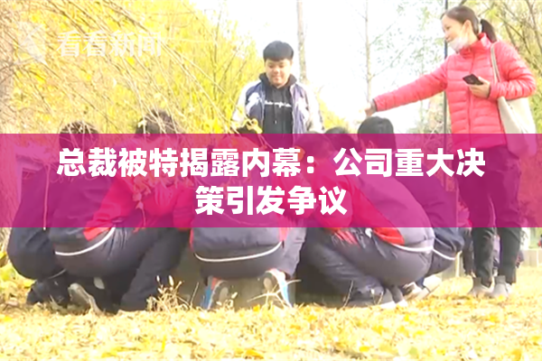 总裁被特揭露内幕：公司重大决策引发争议