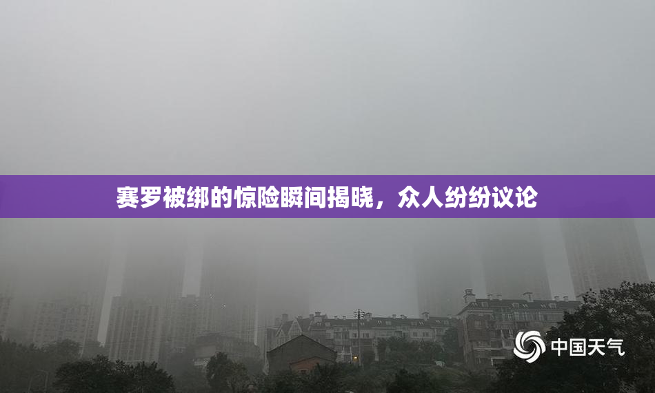 赛罗被绑的惊险瞬间揭晓，众人纷纷议论