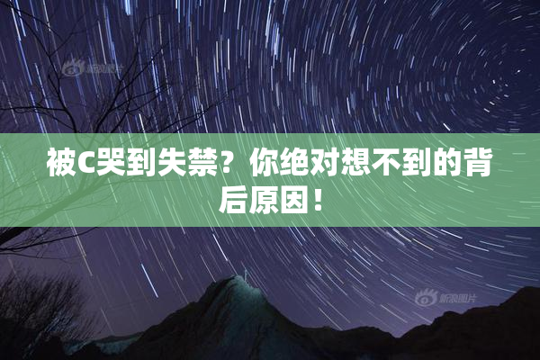 被C哭到失禁？你绝对想不到的背后原因！