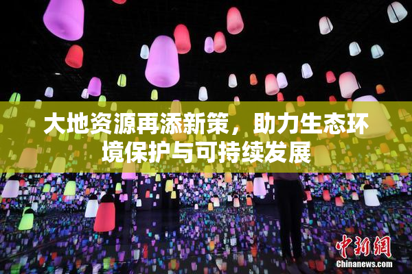 大地资源再添新策，助力生态环境保护与可持续发展