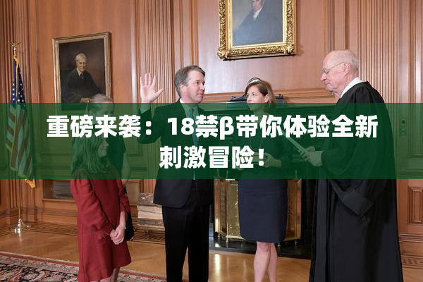 重磅来袭：18禁β带你体验全新刺激冒险！
