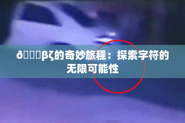 👙βζ的奇妙旅程：探索字符的无限可能性