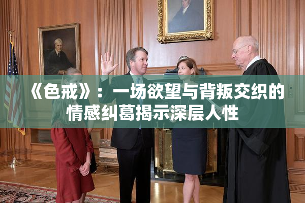 《色戒》：一场欲望与背叛交织的情感纠葛揭示深层人性