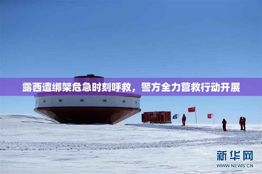 露西遭绑架危急时刻呼救，警方全力营救行动开展