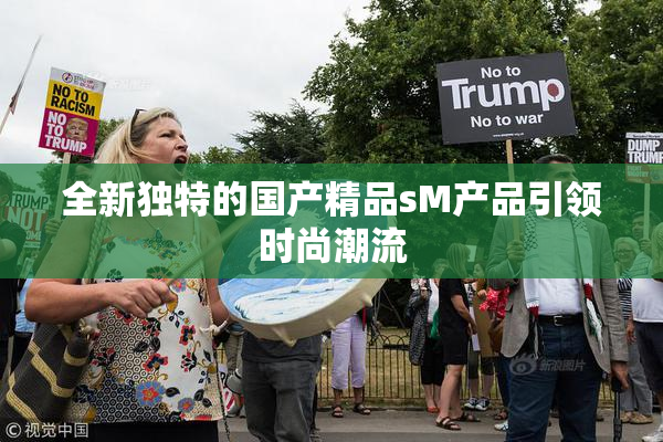 全新独特的国产精品sM产品引领时尚潮流