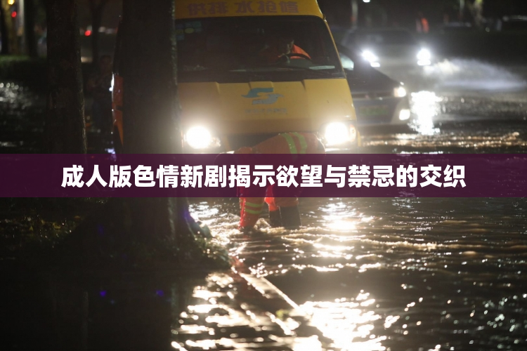 成人版色情新剧揭示欲望与禁忌的交织