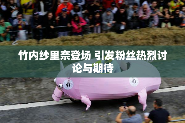 竹内纱里奈登场 引发粉丝热烈讨论与期待