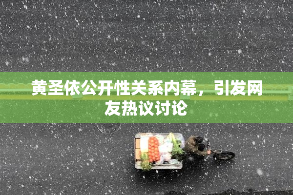黄圣依公开性关系内幕，引发网友热议讨论
