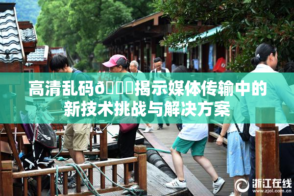 高清乱码🔞揭示媒体传输中的新技术挑战与解决方案