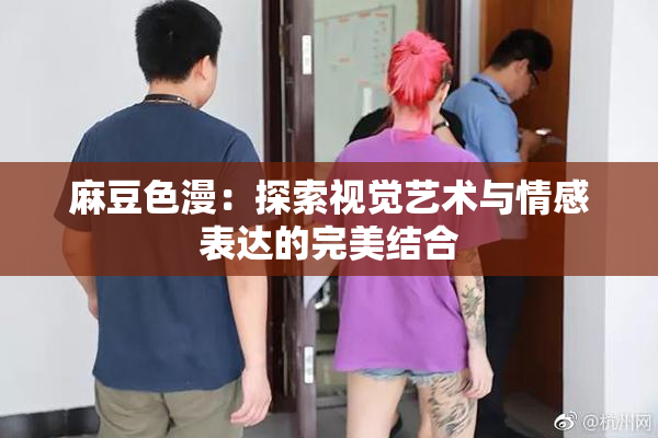 麻豆色漫：探索视觉艺术与情感表达的完美结合