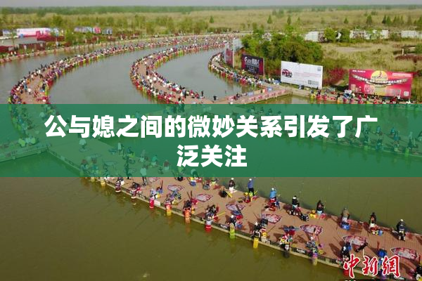 公与媳之间的微妙关系引发了广泛关注
