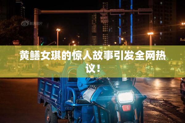 黄鳝女琪的惊人故事引发全网热议！