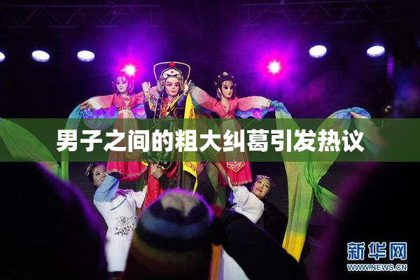 男子之间的粗大纠葛引发热议