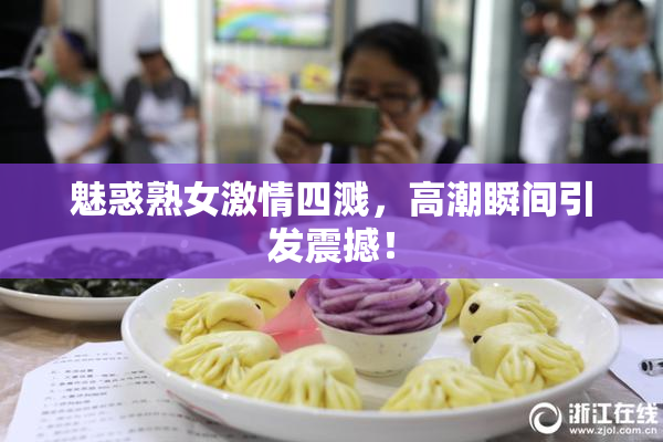 魅惑熟女激情四溅，高潮瞬间引发震撼！