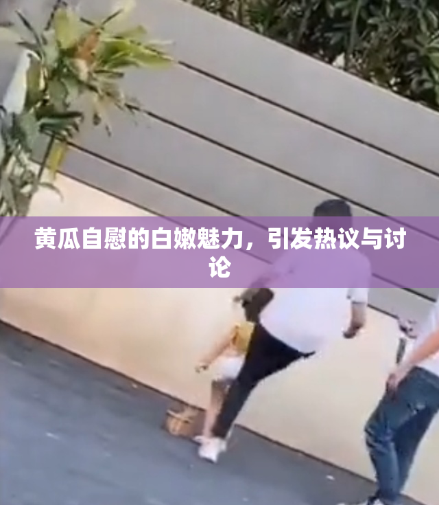 黄瓜自慰的白嫩魅力，引发热议与讨论