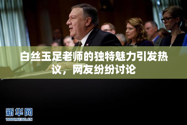 白丝玉足老师的独特魅力引发热议，网友纷纷讨论
