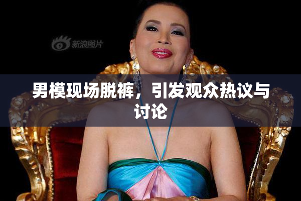 男模现场脱裤，引发观众热议与讨论