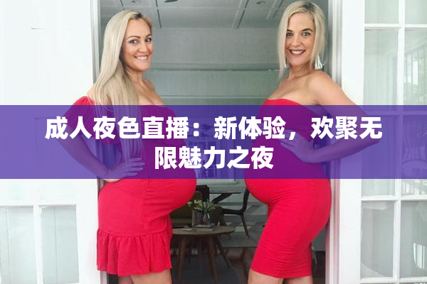 成人夜色直播：新体验，欢聚无限魅力之夜