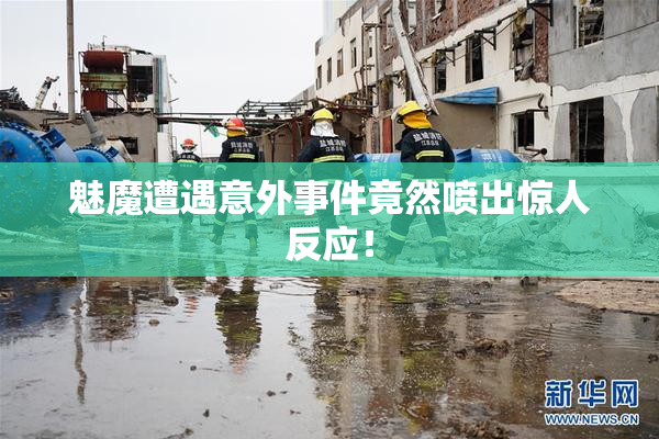 魅魔遭遇意外事件竟然喷出惊人反应！