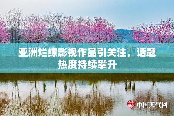 亚洲烂综影视作品引关注，话题热度持续攀升
