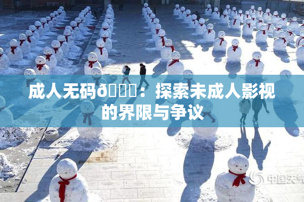 成人无码🔞：探索未成人影视的界限与争议