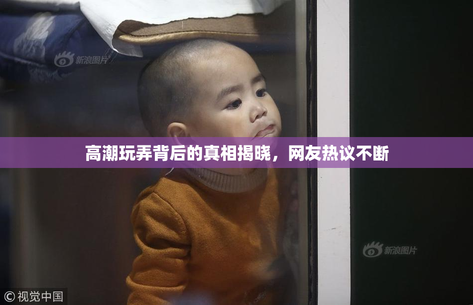 高潮玩弄背后的真相揭晓，网友热议不断