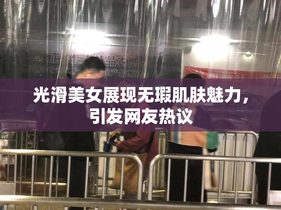 光滑美女展现无瑕肌肤魅力，引发网友热议