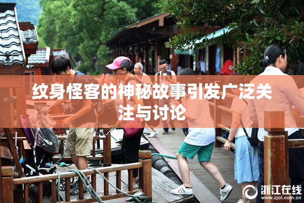 纹身怪客的神秘故事引发广泛关注与讨论
