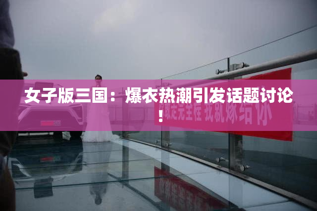 女子版三国：爆衣热潮引发话题讨论！