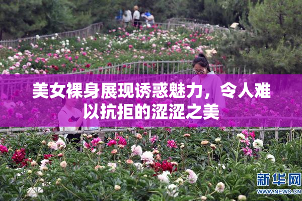 美女裸身展现诱惑魅力，令人难以抗拒的涩涩之美